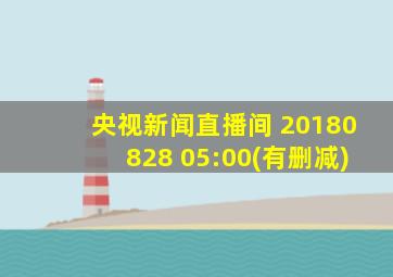 央视新闻直播间 20180828 05:00(有删减)